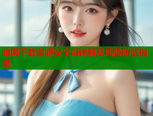 暗网下载资源安全吗详解及风险防范指南