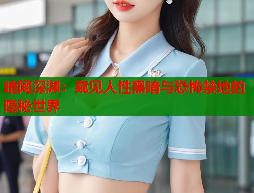 暗网深渊：窥见人性黑暗与恐怖禁地的隐秘世界