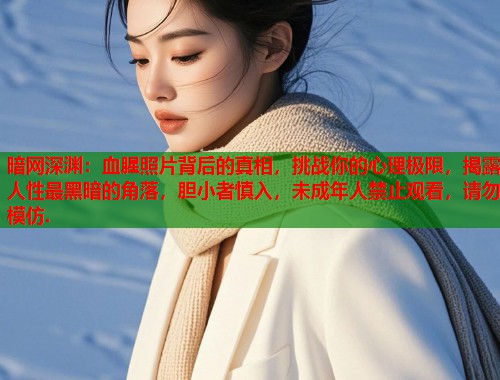 暗网深渊：血腥照片背后的真相，挑战你的心理极限，揭露人性最黑暗的角落，胆小者慎入，未成年人禁止观看，请勿模仿.