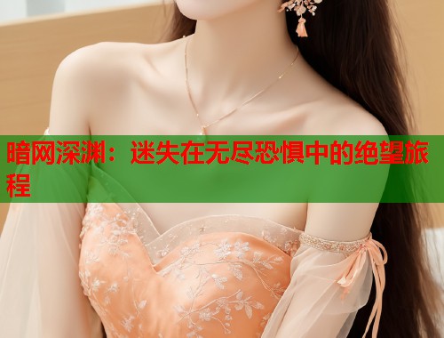 暗网深渊：迷失在无尽恐惧中的绝望旅程