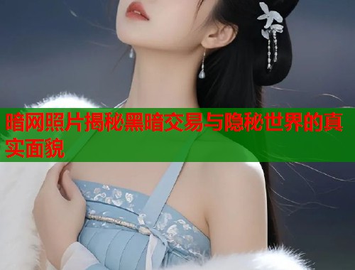 暗网照片揭秘黑暗交易与隐秘世界的真实面貌  第2张