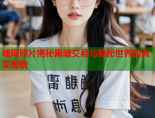 暗网照片揭秘黑暗交易与隐秘世界的真实面貌