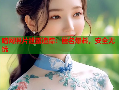 暗网照片泄露追踪：匿名爆料，安全无忧