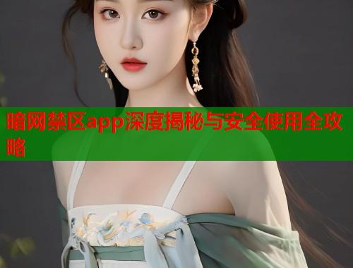 暗网禁区app深度揭秘与安全使用全攻略