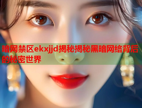 暗网禁区ekxjjd揭秘揭秘黑暗网络背后的秘密世界