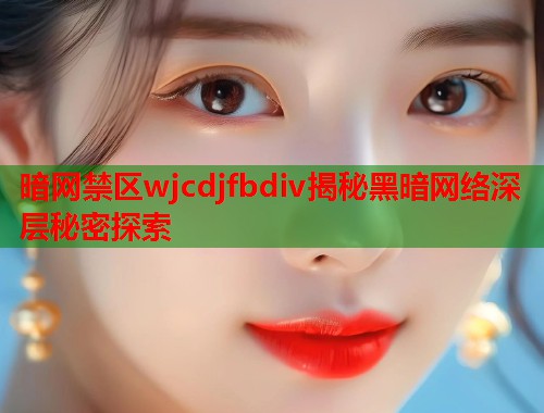 暗网禁区wjcdjfbdiv揭秘黑暗网络深层秘密探索