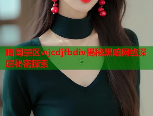 暗网禁区wjcdjfbdiv揭秘黑暗网络深层秘密探索  第2张