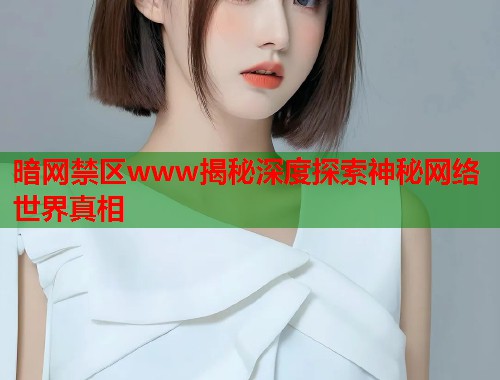 暗网禁区www揭秘深度探索神秘网络世界真相  第1张