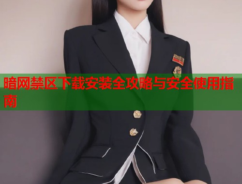 暗网禁区下载安装全攻略与安全使用指南