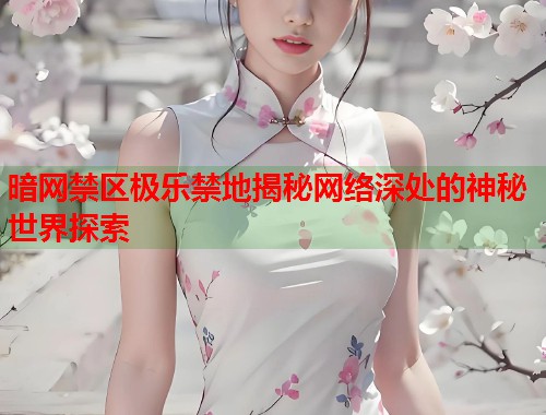 暗网禁区极乐禁地揭秘网络深处的神秘世界探索