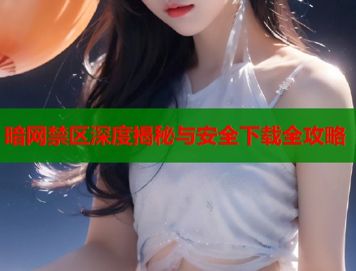 暗网禁区深度揭秘与安全下载全攻略