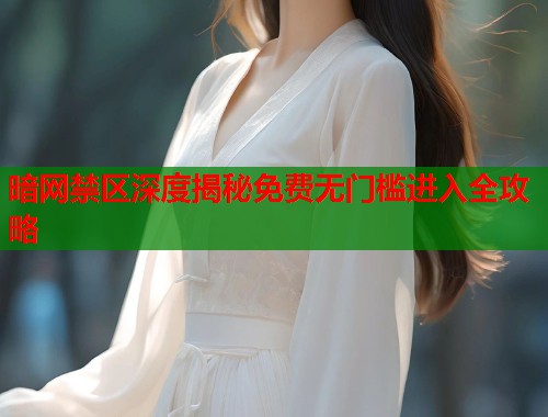 暗网禁区深度揭秘免费无门槛进入全攻略