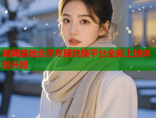 暗网禁地会员专属兑换平台全新上线体验升级
