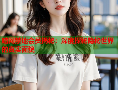 暗网禁地会员揭秘：深度探秘隐秘世界的真实面貌