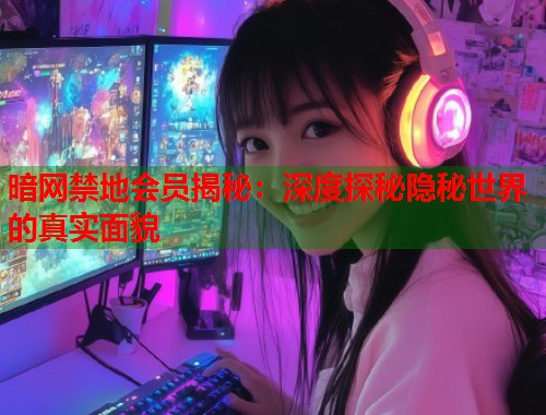 暗网禁地会员揭秘：深度探秘隐秘世界的真实面貌  第2张