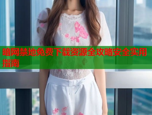 暗网禁地免费下载资源全攻略安全实用指南  第2张