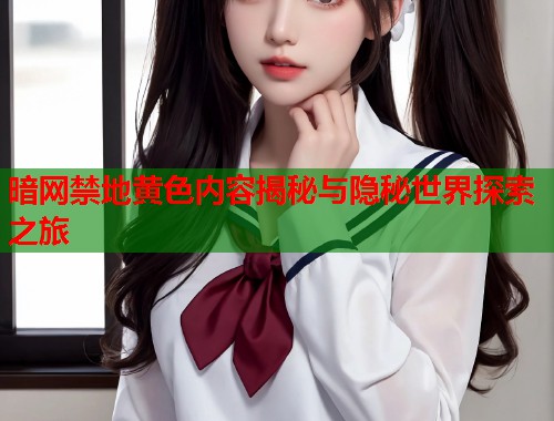 暗网禁地黄色内容揭秘与隐秘世界探索之旅
