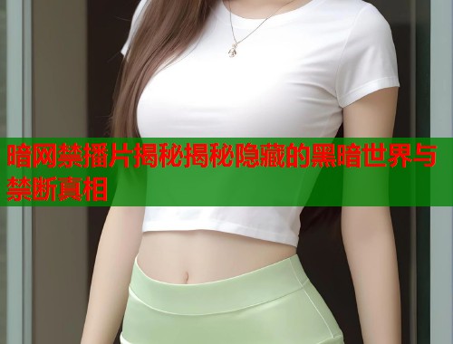 暗网禁播片揭秘揭秘隐藏的黑暗世界与禁断真相