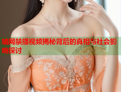 暗网禁播视频揭秘背后的真相与社会影响探讨  第1张