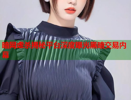 暗网虐杀揭秘平台深度曝光黑暗交易内幕