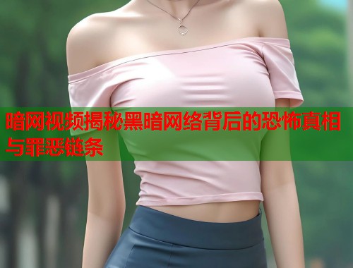 暗网视频揭秘黑暗网络背后的恐怖真相与罪恶链条  第2张