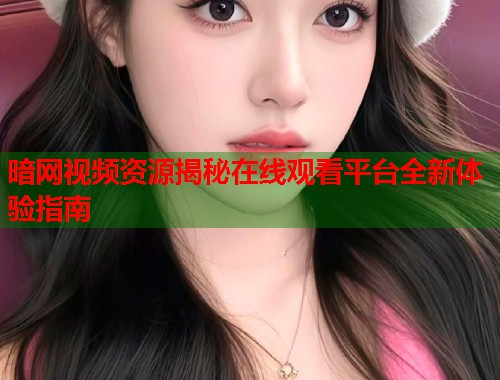 暗网视频资源揭秘在线观看平台全新体验指南  第2张