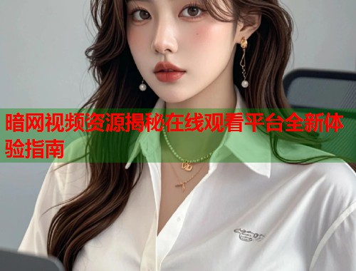 暗网视频资源揭秘在线观看平台全新体验指南