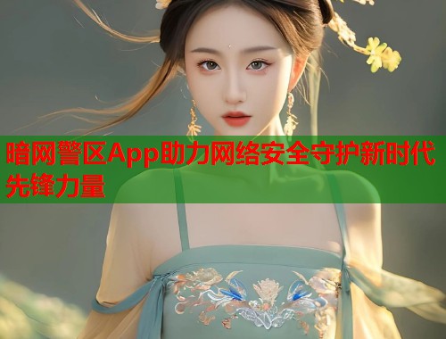 暗网警区App助力网络安全守护新时代先锋力量  第2张