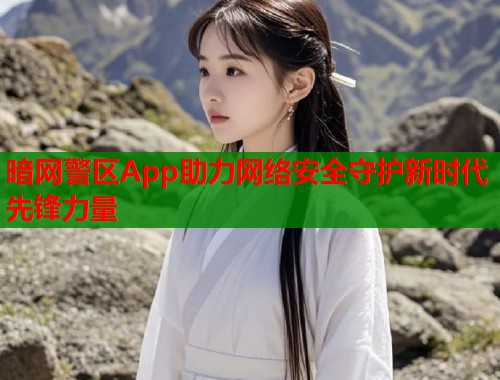 暗网警区App助力网络安全守护新时代先锋力量