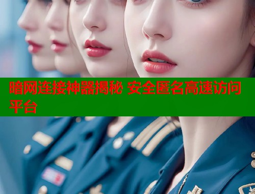 暗网连接神器揭秘 安全匿名高速访问平台