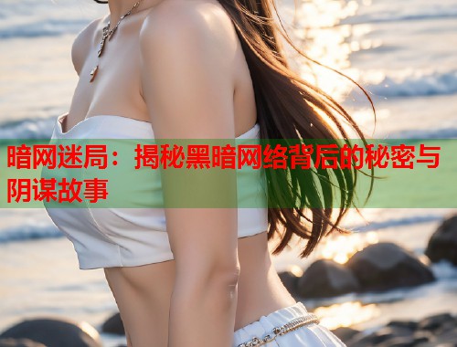 暗网迷局：揭秘黑暗网络背后的秘密与阴谋故事