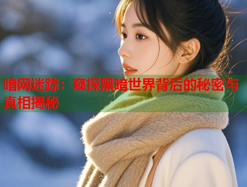 暗网迷踪：窥探黑暗世界背后的秘密与真相揭秘