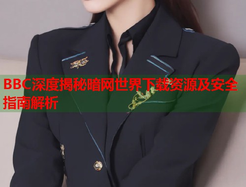 BBC深度揭秘暗网世界下载资源及安全指南解析