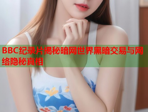 BBC纪录片揭秘暗网世界黑暗交易与网络隐秘真相