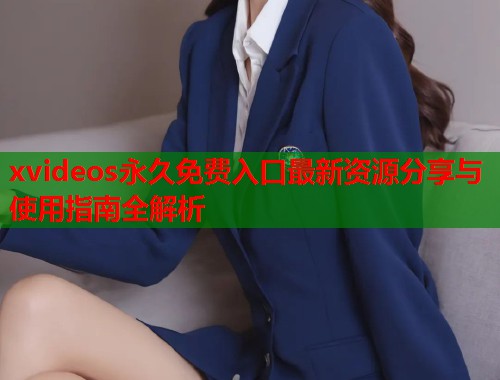 xvideos永久免费入口最新资源分享与使用指南全解析