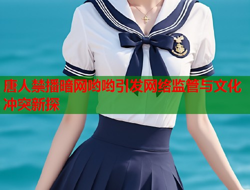 唐人禁播暗网哟哟引发网络监管与文化冲突新探