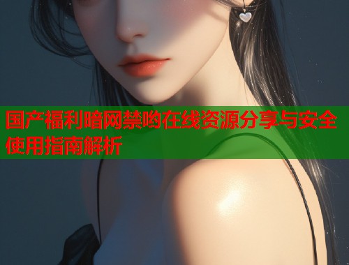 国产福利暗网禁哟在线资源分享与安全使用指南解析  第2张