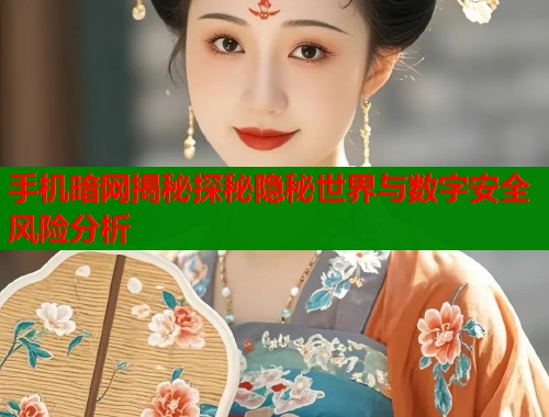 手机暗网揭秘探秘隐秘世界与数字安全风险分析