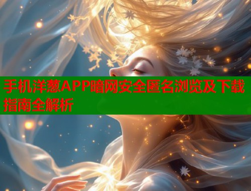 手机洋葱APP暗网安全匿名浏览及下载指南全解析