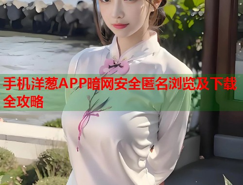 手机洋葱APP暗网安全匿名浏览及下载全攻略