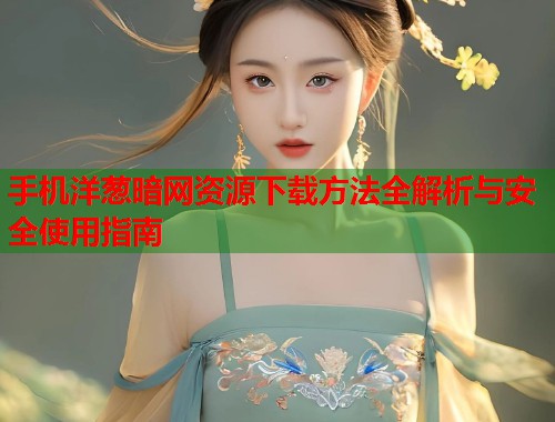 手机洋葱暗网资源下载方法全解析与安全使用指南