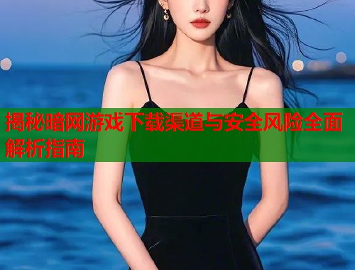 揭秘暗网游戏下载渠道与安全风险全面解析指南