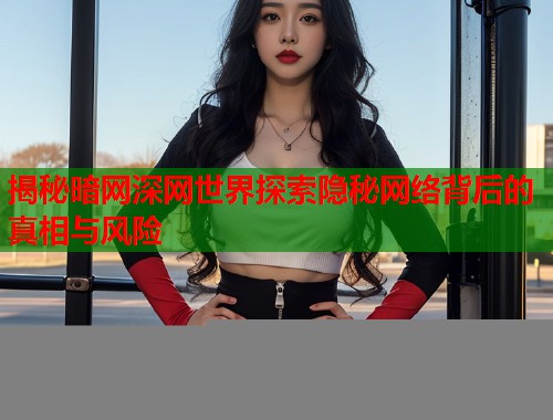 揭秘暗网深网世界探索隐秘网络背后的真相与风险