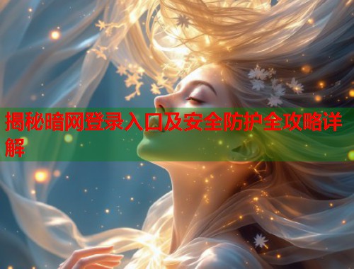 揭秘暗网登录入口及安全防护全攻略详解