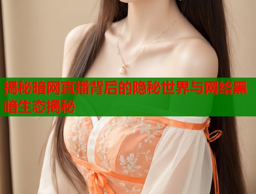 揭秘暗网直播背后的隐秘世界与网络黑暗生态揭秘