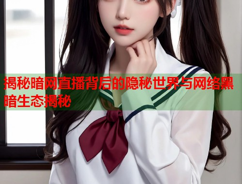 揭秘暗网直播背后的隐秘世界与网络黑暗生态揭秘  第2张