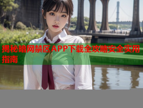 揭秘暗网禁区APP下载全攻略安全实用指南