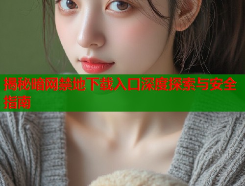 揭秘暗网禁地下载入口深度探索与安全指南  第2张