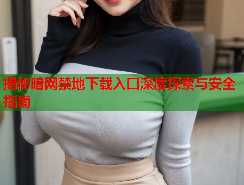 揭秘暗网禁地下载入口深度探索与安全指南