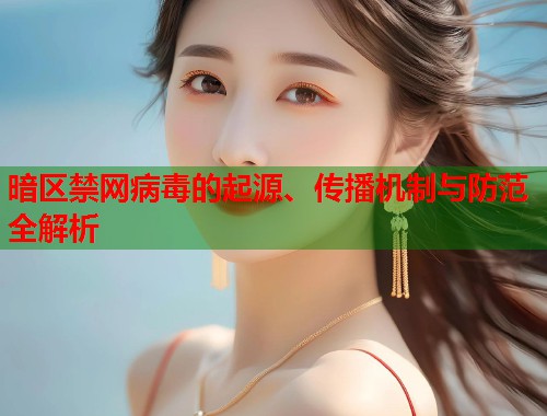 暗区禁网病毒的起源、传播机制与防范全解析